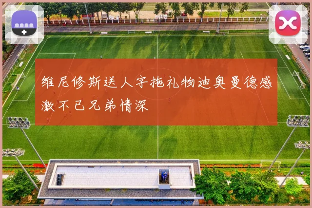 维尼修斯送人字拖礼物迪奥曼德感激不已兄弟情深