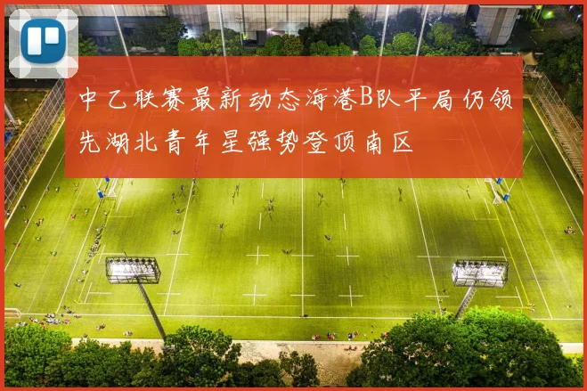 中乙联赛最新动态海港B队平局仍领先湖北青年星强势登顶南区