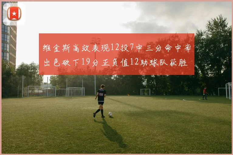 维金斯高效表现12投7中三分命中率出色砍下19分正负值12助球队获胜