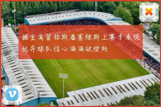 掘金高管称斯潘塞琼斯上赛季表现优异球队信心满满欲续约