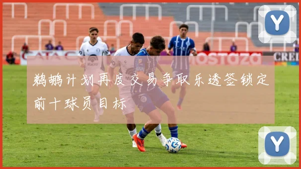鹈鹕计划再度交易争取乐透签锁定前十球员目标