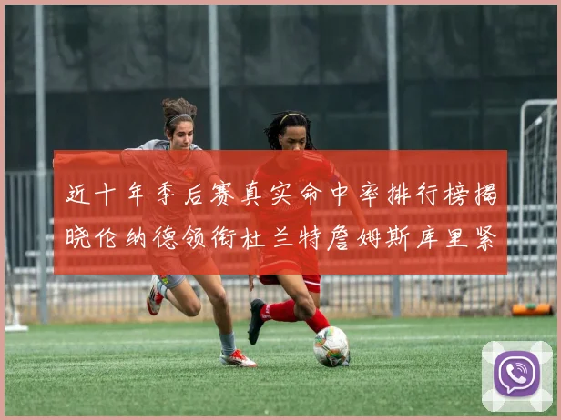 近十年季后赛真实命中率排行榜揭晓伦纳德领衔杜兰特詹姆斯库里紧随其后