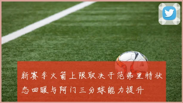 新赛季火箭上限取决于范弗里特状态回暖与阿门三分球能力提升
