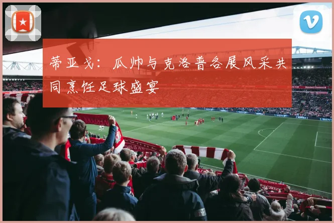 蒂亚戈：瓜帅与克洛普各展风采共同烹饪足球盛宴