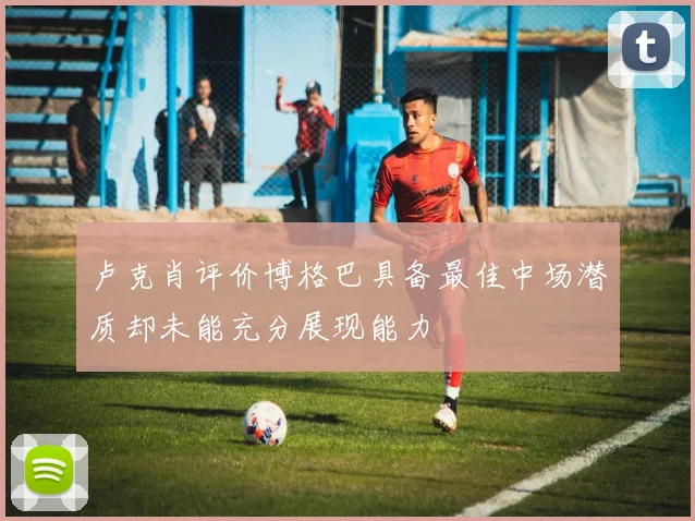 卢克肖评价博格巴具备最佳中场潜质却未能充分展现能力