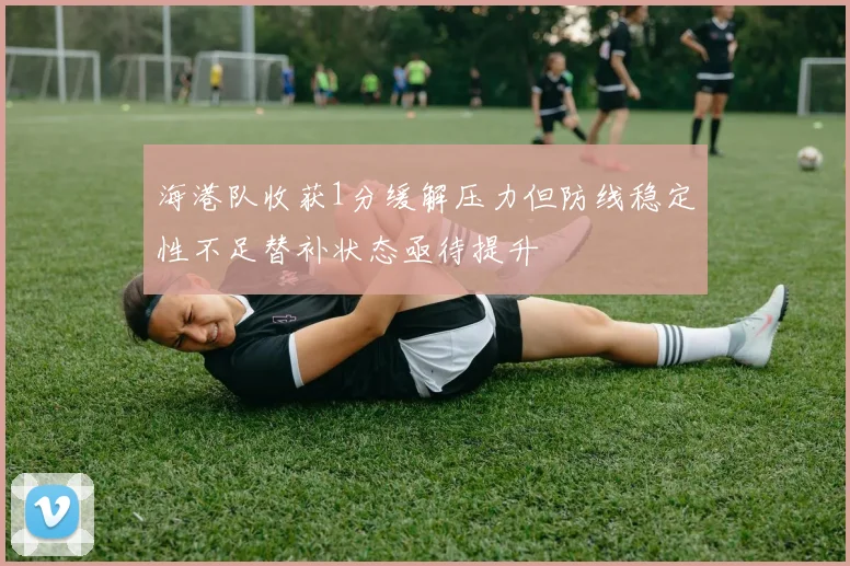 海港队收获1分缓解压力但防线稳定性不足替补状态亟待提升