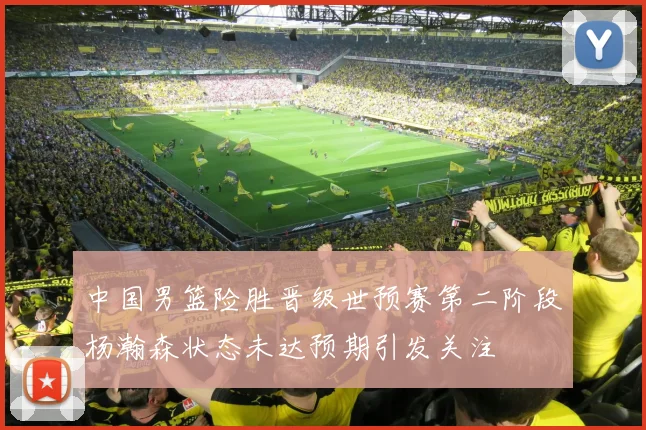中国男篮险胜晋级世预赛第二阶段杨瀚森状态未达预期引发关注