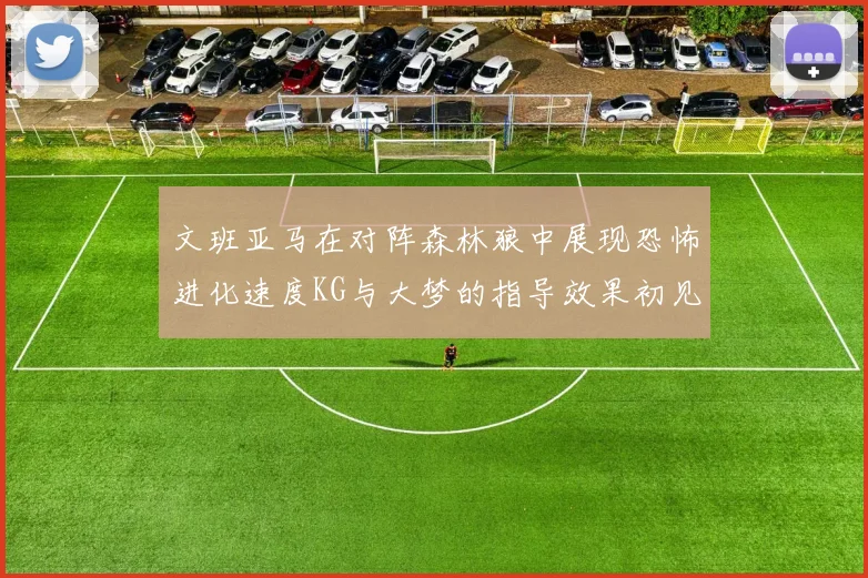 文班亚马在对阵森林狼中展现恐怖进化速度KG与大梦的指导效果初见成效