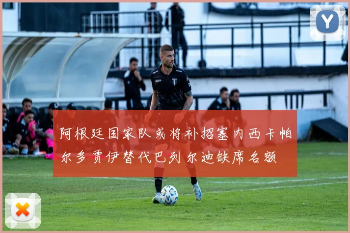 阿根廷国家队或将补招塞内西卡帕尔多贾伊替代巴列尔迪缺席名额
