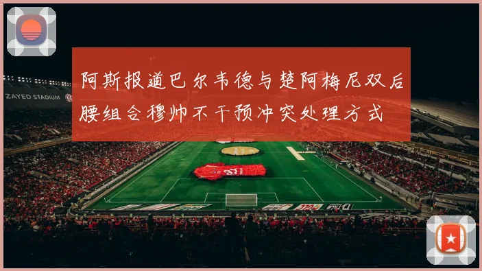 阿斯报道巴尔韦德与楚阿梅尼双后腰组合穆帅不干预冲突处理方式