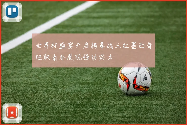 世界杯盛宴开启揭幕战三红墨西哥轻取南非展现强劲实力