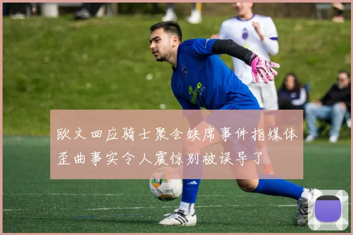 欧文回应骑士聚会缺席事件指媒体歪曲事实令人震惊别被误导了