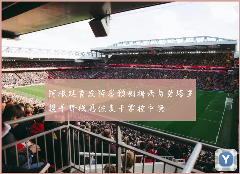 阿根廷首发阵容预测梅西与劳塔罗携手锋线恩佐麦卡掌控中场