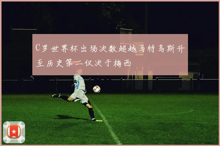 C罗世界杯出场次数超越马特乌斯升至历史第二仅次于梅西