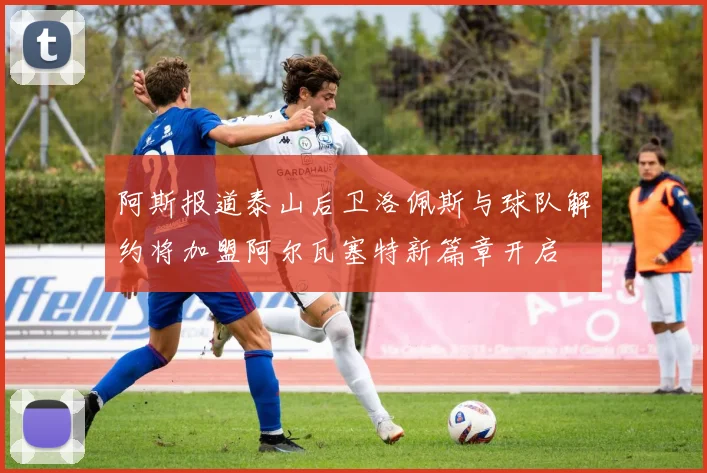 阿斯报道泰山后卫洛佩斯与球队解约将加盟阿尔瓦塞特新篇章开启