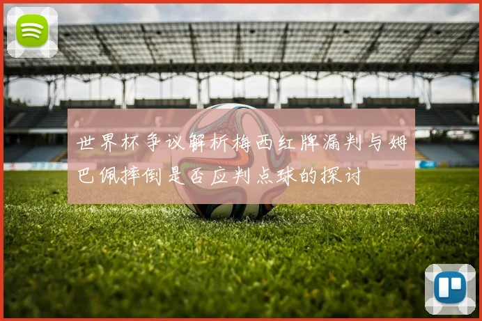 世界杯争议解析梅西红牌漏判与姆巴佩摔倒是否应判点球的探讨