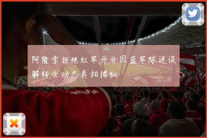 阿隆索拒绝红军并非因蓝军球迷误解转会动态真相揭秘