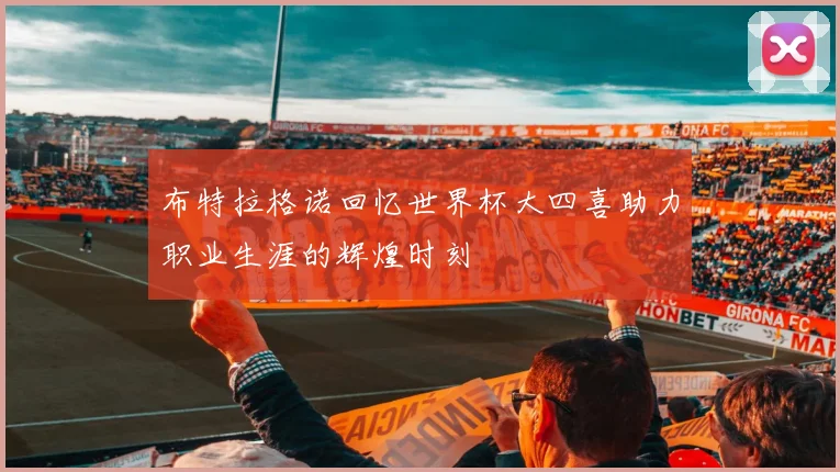布特拉格诺回忆世界杯大四喜助力职业生涯的辉煌时刻