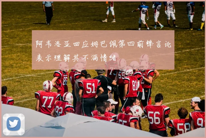 阿韦洛亚回应姆巴佩第四前锋言论表示理解其不满情绪