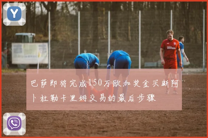 巴萨即将完成150万欧加奖金买断阿卜杜勒卡里姆交易的最后步骤