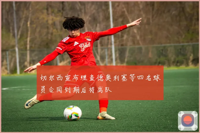 切尔西宣布理查德奥利塞等四名球员合同到期后将离队