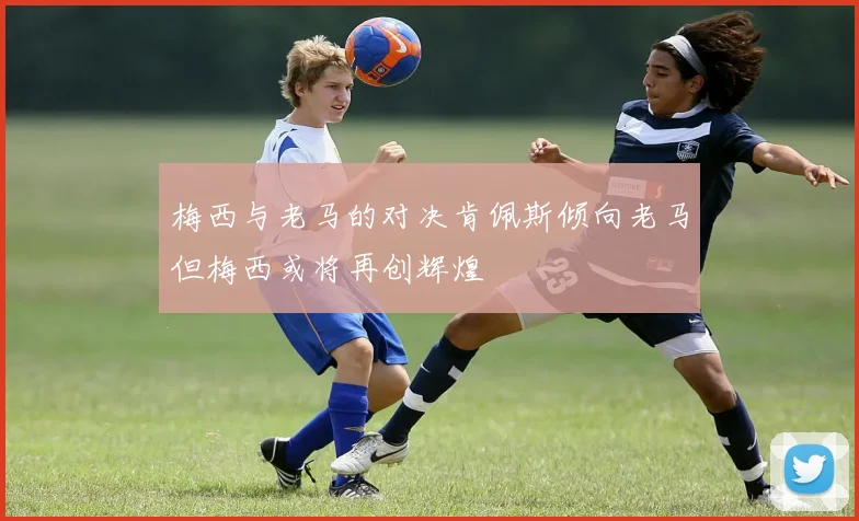 梅西与老马的对决肯佩斯倾向老马但梅西或将再创辉煌